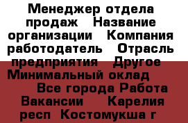 Менеджер отдела продаж › Название организации ­ Компания-работодатель › Отрасль предприятия ­ Другое › Минимальный оклад ­ 30 000 - Все города Работа » Вакансии   . Карелия респ.,Костомукша г.